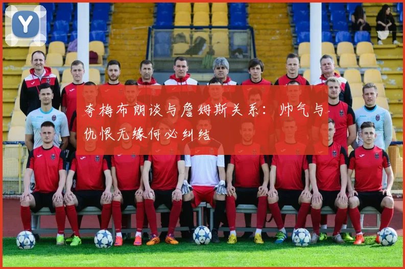 夸梅布朗谈与詹姆斯关系：帅气与仇恨无缘何必纠结