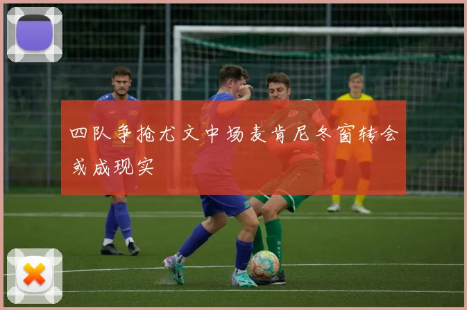 四队争抢尤文中场麦肯尼冬窗转会或成现实
