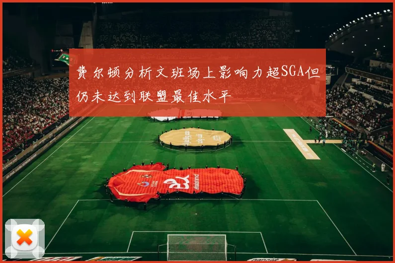 费尔顿分析文班场上影响力超SGA但仍未达到联盟最佳水平