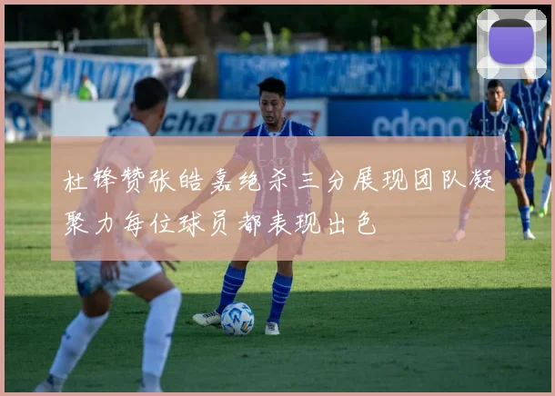 杜锋赞张皓嘉绝杀三分展现团队凝聚力每位球员都表现出色