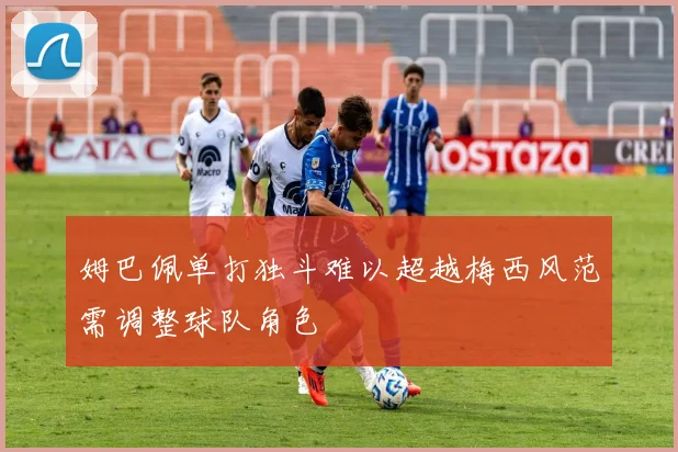 姆巴佩单打独斗难以超越梅西风范需调整球队角色